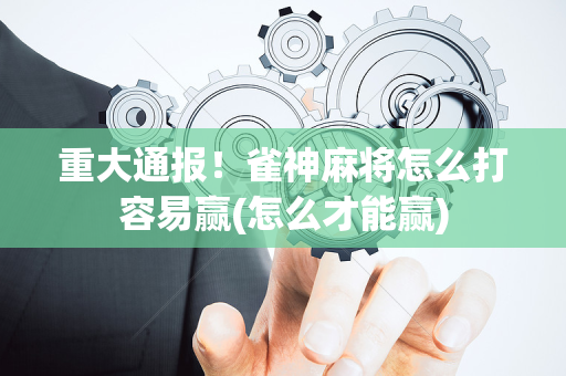 重大通报！雀神麻将怎么打容易赢(怎么才能赢)