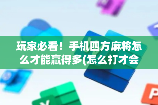玩家必看！手机四方麻将怎么才能赢得多(怎么打才会赢)