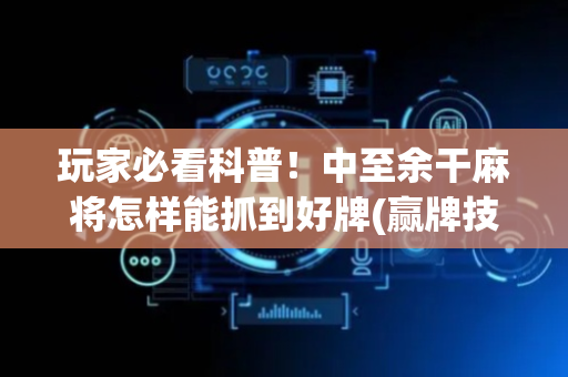 玩家必看科普！中至余干麻将怎样能抓到好牌(赢牌技巧插件安装)