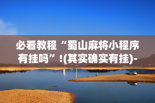 必看教程“蜀山麻将小程序有挂吗”!(其实确实有挂)-抖音
