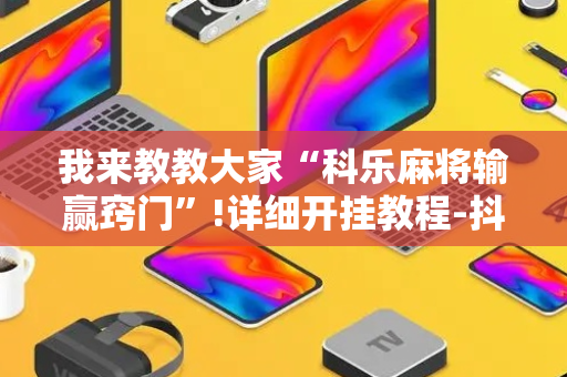 我来教教大家“科乐麻将输赢窍门”!详细开挂教程-抖音