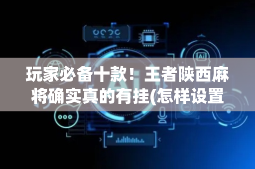 玩家必备十款！王者陕西麻将确实真的有挂(怎样设置才容易赢)
