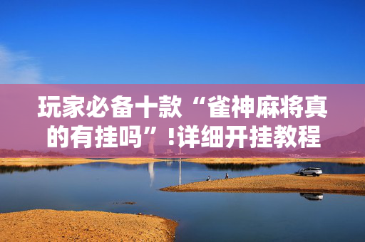 玩家必备十款“雀神麻将真的有挂吗”!详细开挂教程-抖音