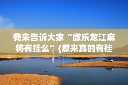 我来告诉大家“微乐龙江麻将有挂么”(原来真的有挂)-抖音