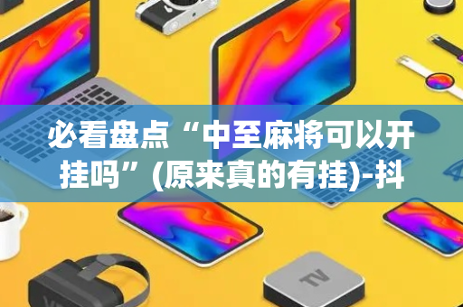 必看盘点“中至麻将可以开挂吗”(原来真的有挂)-抖音