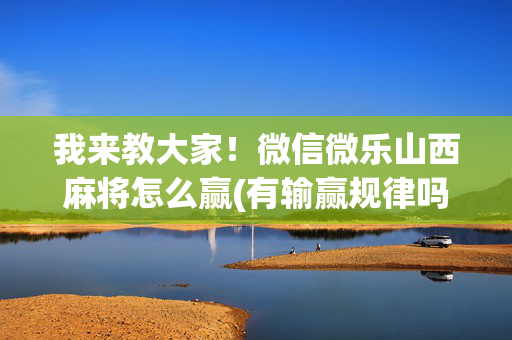 我来教大家！微信微乐山西麻将怎么赢(有输赢规律吗)