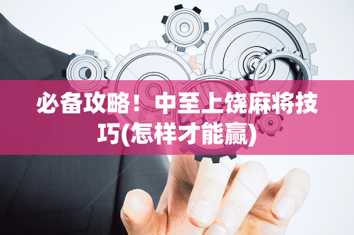 必备攻略！中至上饶麻将技巧(怎样才能赢)