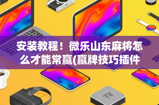 安装教程！微乐山东麻将怎么才能常赢(赢牌技巧插件安装)