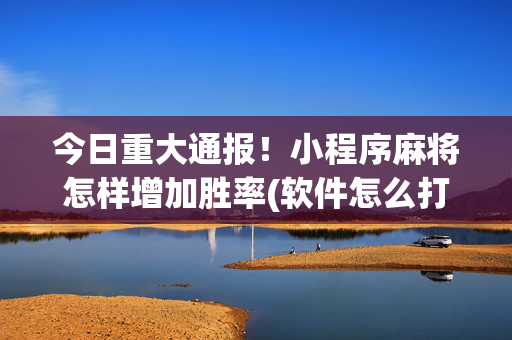 今日重大通报！小程序麻将怎样增加胜率(软件怎么打赢)