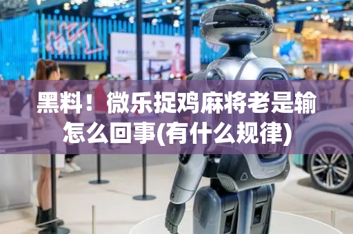 黑料！微乐捉鸡麻将老是输怎么回事(有什么规律)