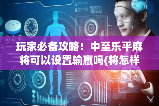 玩家必备攻略！中至乐平麻将可以设置输赢吗(将怎样比较容易赢)