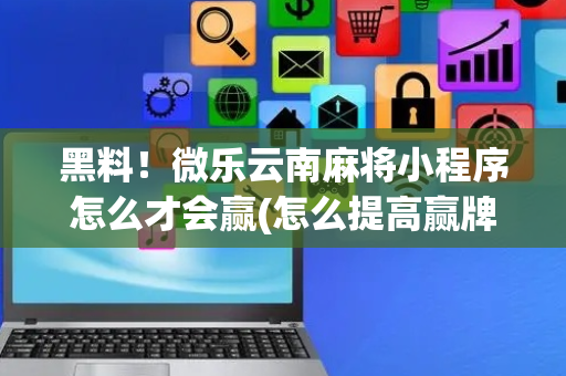 黑料！微乐云南麻将小程序怎么才会赢(怎么提高赢牌率)