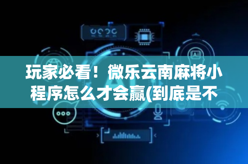 玩家必看！微乐云南麻将小程序怎么才会赢(到底是不是有挂)