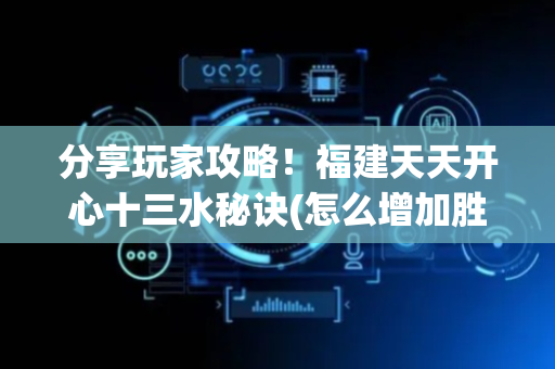 分享玩家攻略！福建天天开心十三水秘诀(怎么增加胜率)
