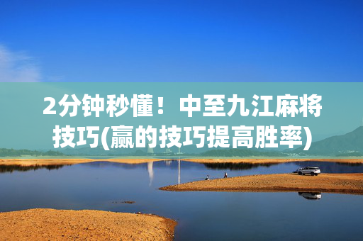 2分钟秒懂！中至九江麻将技巧(赢的技巧提高胜率)