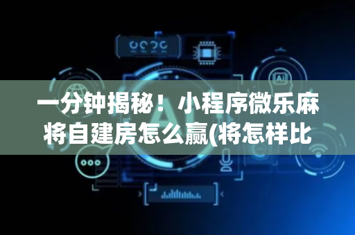 一分钟揭秘！小程序微乐麻将自建房怎么赢(将怎样比较容易赢)