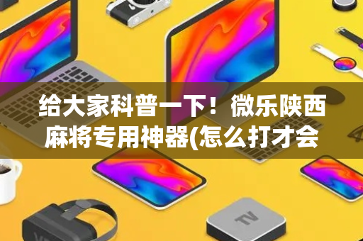 给大家科普一下！微乐陕西麻将专用神器(怎么打才会赢)