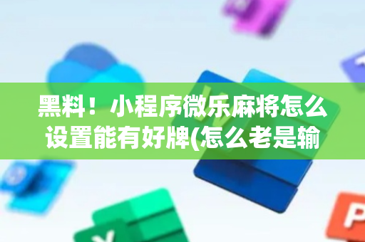 黑料！小程序微乐麻将怎么设置能有好牌(怎么老是输)