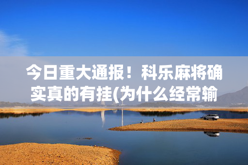 今日重大通报！科乐麻将确实真的有挂(为什么经常输)