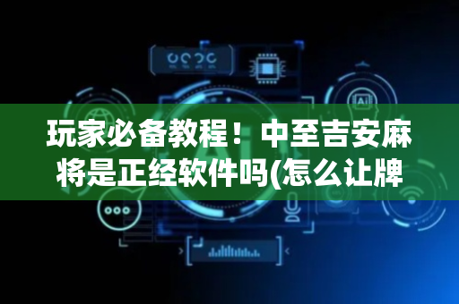 玩家必备教程！中至吉安麻将是正经软件吗(怎么让牌变好)
