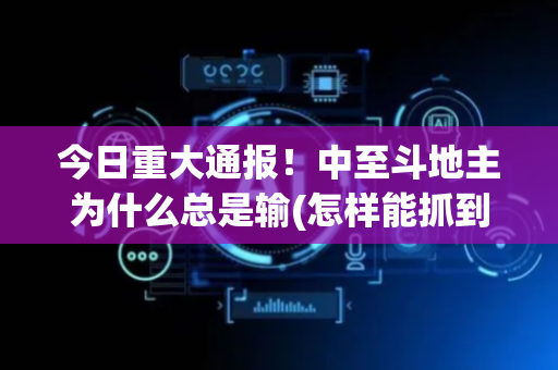 今日重大通报！中至斗地主为什么总是输(怎样能抓到好牌)