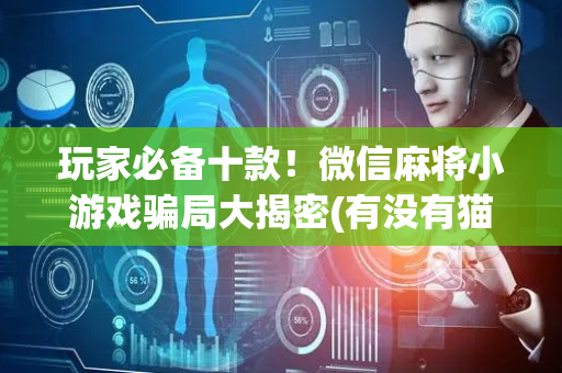 玩家必备十款！微信麻将小游戏骗局大揭密(有没有猫腻)