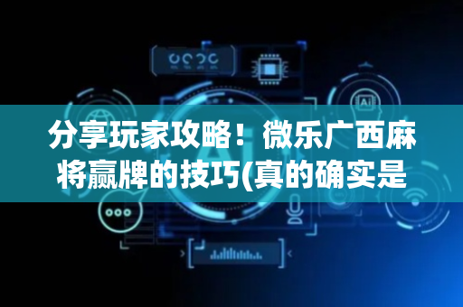 分享玩家攻略！微乐广西麻将赢牌的技巧(真的确实是有挂)