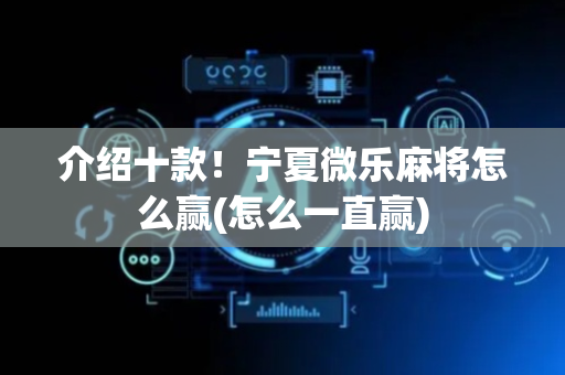 介绍十款！宁夏微乐麻将怎么赢(怎么一直赢)