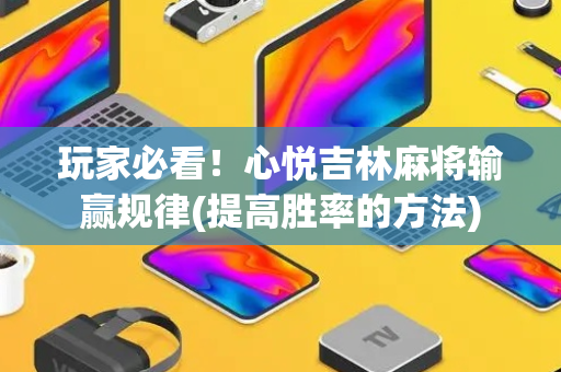 玩家必看！心悦吉林麻将输赢规律(提高胜率的方法)