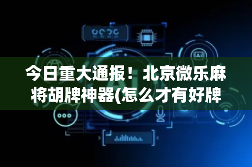 今日重大通报！北京微乐麻将胡牌神器(怎么才有好牌)