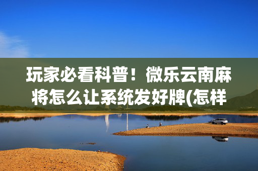 玩家必看科普！微乐云南麻将怎么让系统发好牌(怎样设置拿好牌)