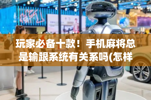 玩家必备十款！手机麻将总是输跟系统有关系吗(怎样设置拿好牌)