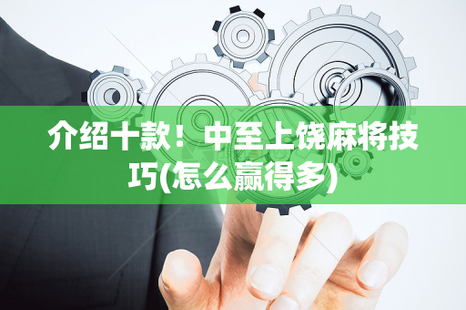 介绍十款！中至上饶麻将技巧(怎么赢得多)