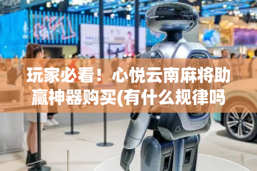 玩家必看！心悦云南麻将助赢神器购买(有什么规律吗)
