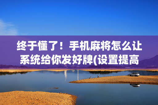 终于懂了！手机麻将怎么让系统给你发好牌(设置提高好牌几率)