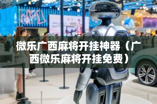 微乐广西麻将开挂神器（广西微乐麻将开挂免费）