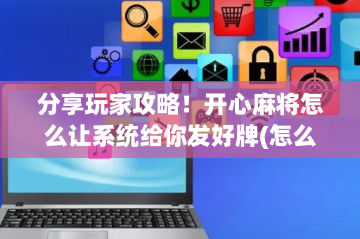 分享玩家攻略！开心麻将怎么让系统给你发好牌(怎么提高胜率)