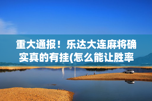 重大通报！乐达大连麻将确实真的有挂(怎么能让胜率高)