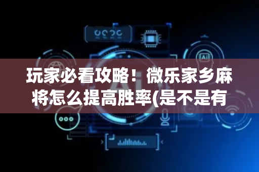 玩家必看攻略！微乐家乡麻将怎么提高胜率(是不是有猫腻)