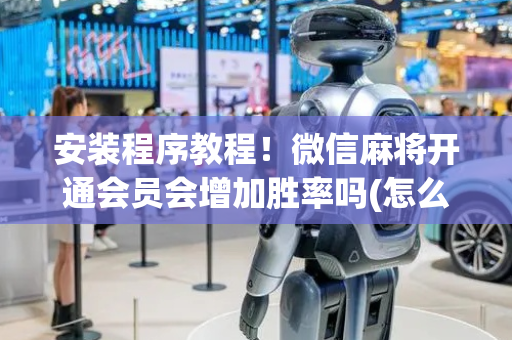 安装程序教程！微信麻将开通会员会增加胜率吗(怎么提升胜率)