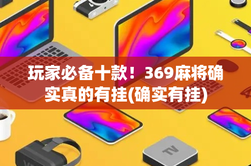 玩家必备十款！369麻将确实真的有挂(确实有挂)