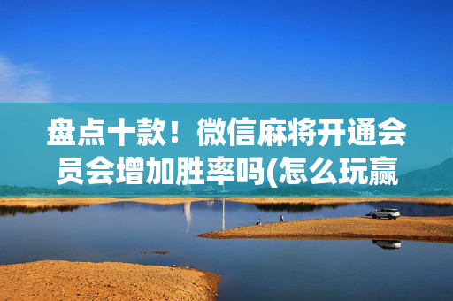 盘点十款！微信麻将开通会员会增加胜率吗(怎么玩赢几率大)