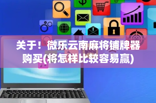 关于！微乐云南麻将铺牌器购买(将怎样比较容易赢)