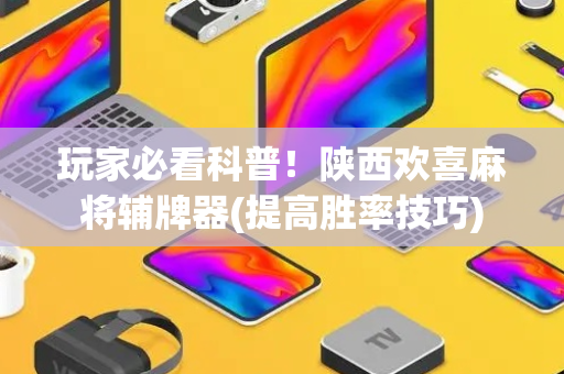 玩家必看科普！陕西欢喜麻将辅牌器(提高胜率技巧)
