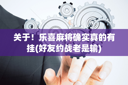 关于！乐喜麻将确实真的有挂(好友约战老是输)