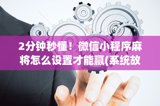 2分钟秒懂！微信小程序麻将怎么设置才能赢(系统故意让你输)