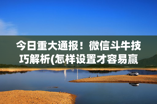 今日重大通报！微信斗牛技巧解析(怎样设置才容易赢)