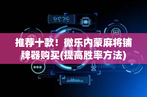 推荐十款！微乐内蒙麻将铺牌器购买(提高胜率方法)