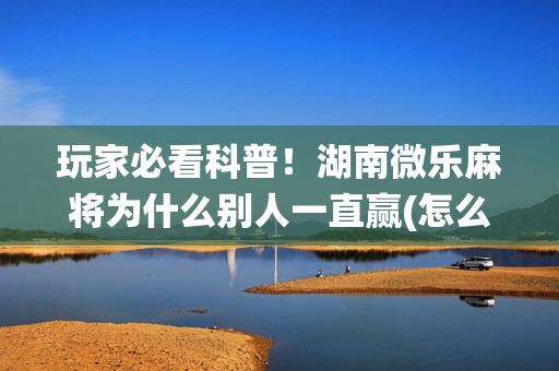 玩家必看科普！湖南微乐麻将为什么别人一直赢(怎么让系统给自己好牌)