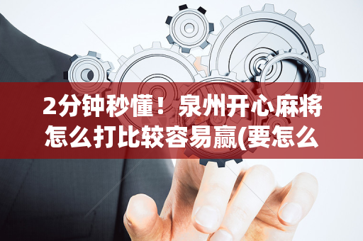 2分钟秒懂！泉州开心麻将怎么打比较容易赢(要怎么样拿到好牌)